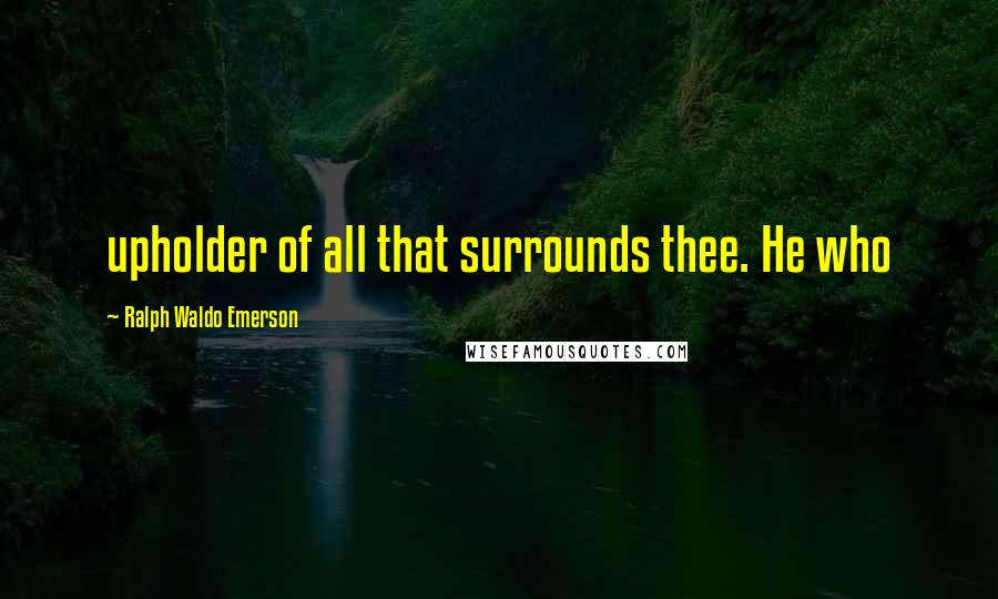 Ralph Waldo Emerson Quotes: upholder of all that surrounds thee. He who