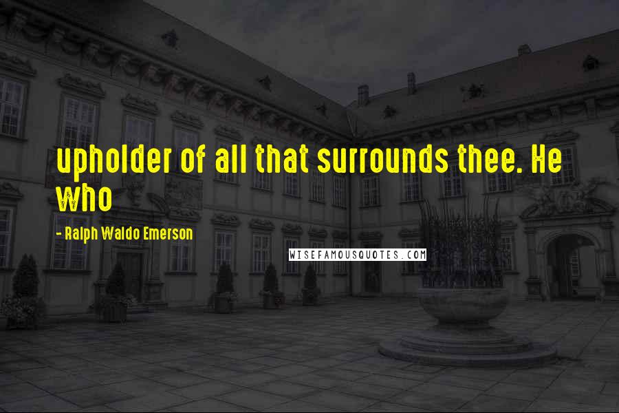 Ralph Waldo Emerson Quotes: upholder of all that surrounds thee. He who