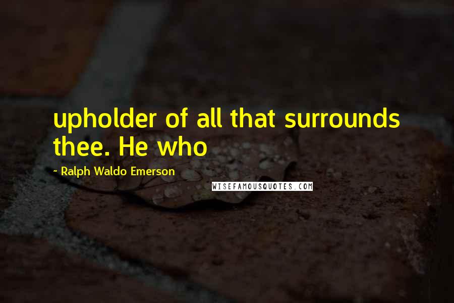 Ralph Waldo Emerson Quotes: upholder of all that surrounds thee. He who