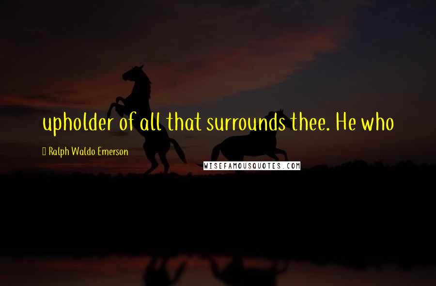 Ralph Waldo Emerson Quotes: upholder of all that surrounds thee. He who