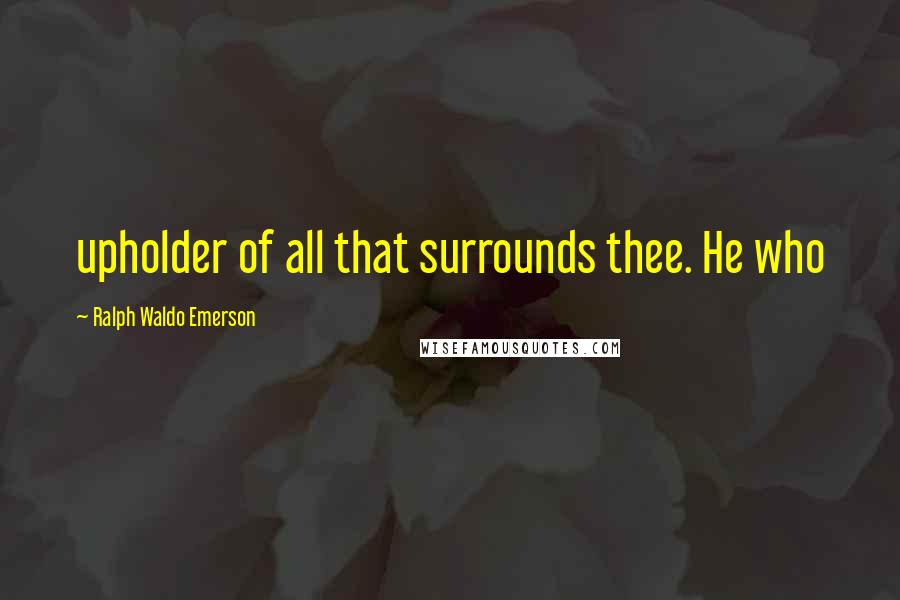 Ralph Waldo Emerson Quotes: upholder of all that surrounds thee. He who