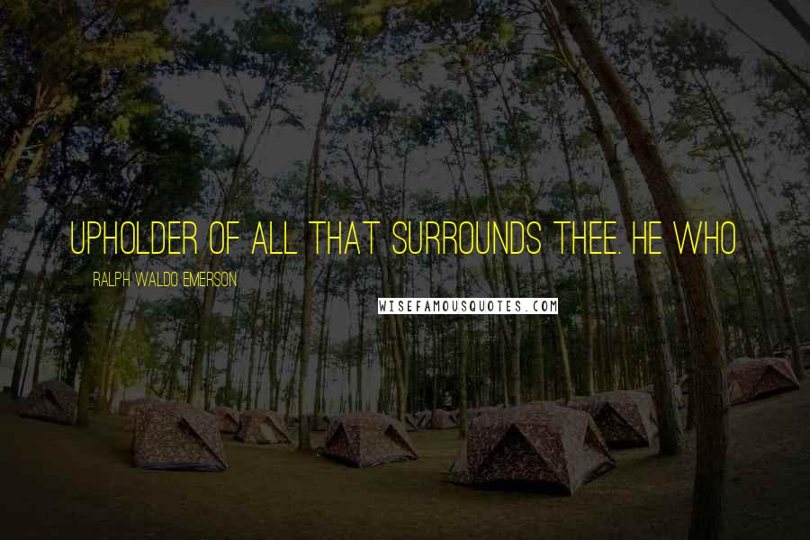 Ralph Waldo Emerson Quotes: upholder of all that surrounds thee. He who