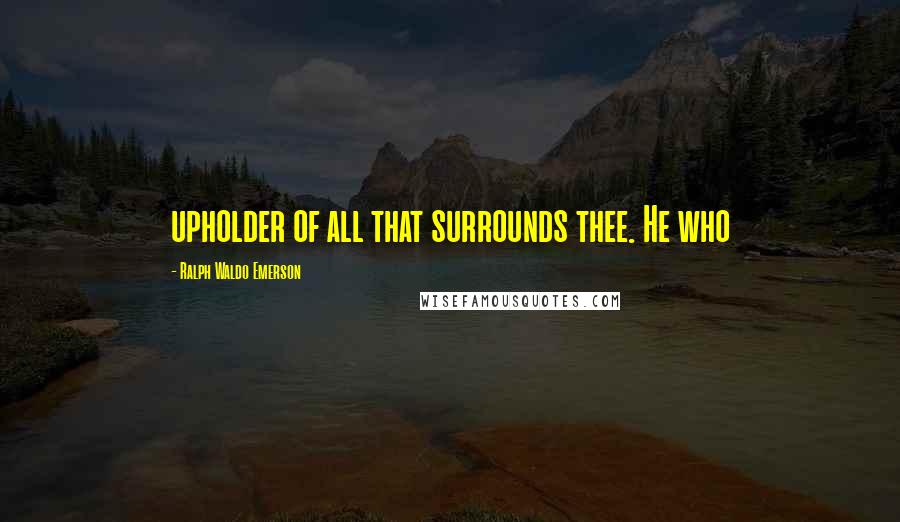 Ralph Waldo Emerson Quotes: upholder of all that surrounds thee. He who