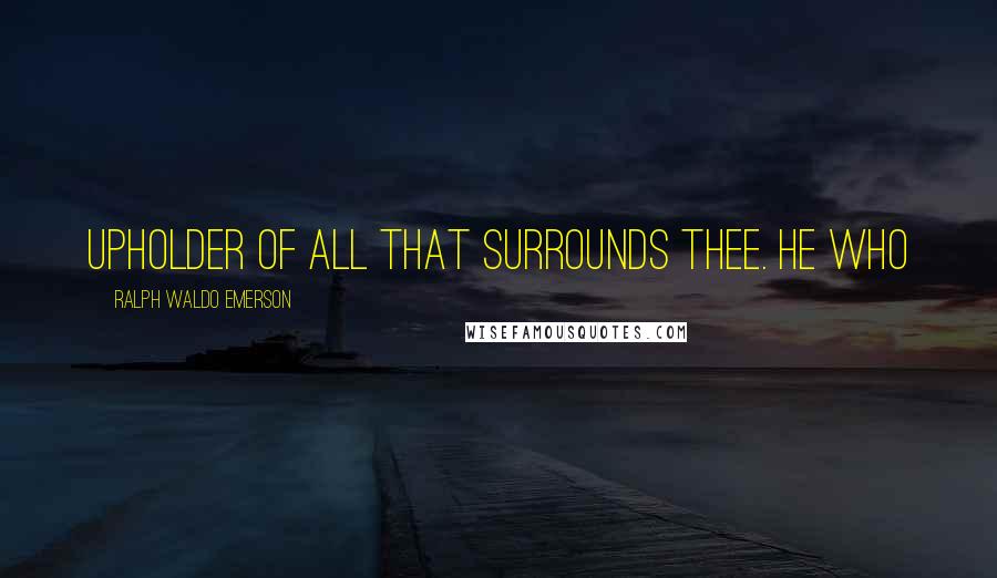 Ralph Waldo Emerson Quotes: upholder of all that surrounds thee. He who