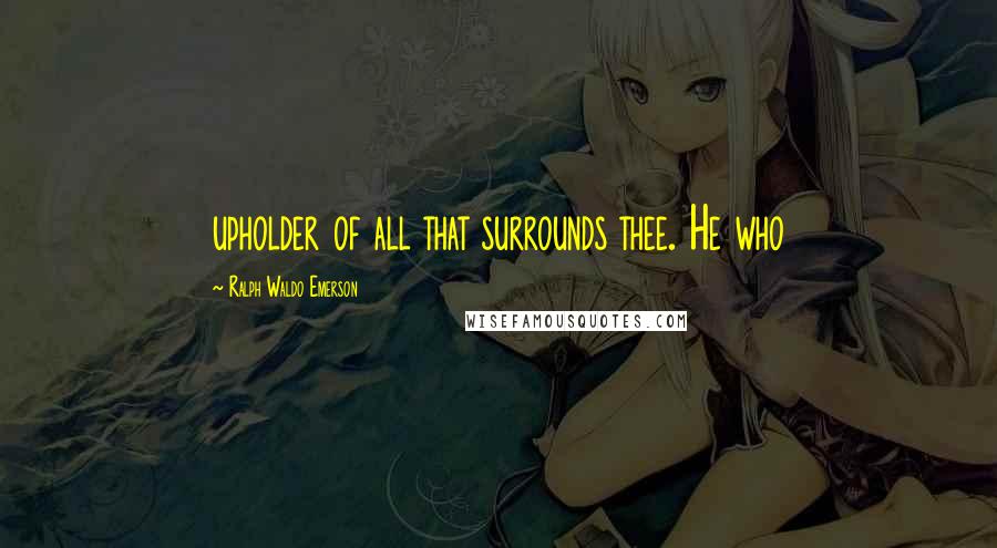 Ralph Waldo Emerson Quotes: upholder of all that surrounds thee. He who