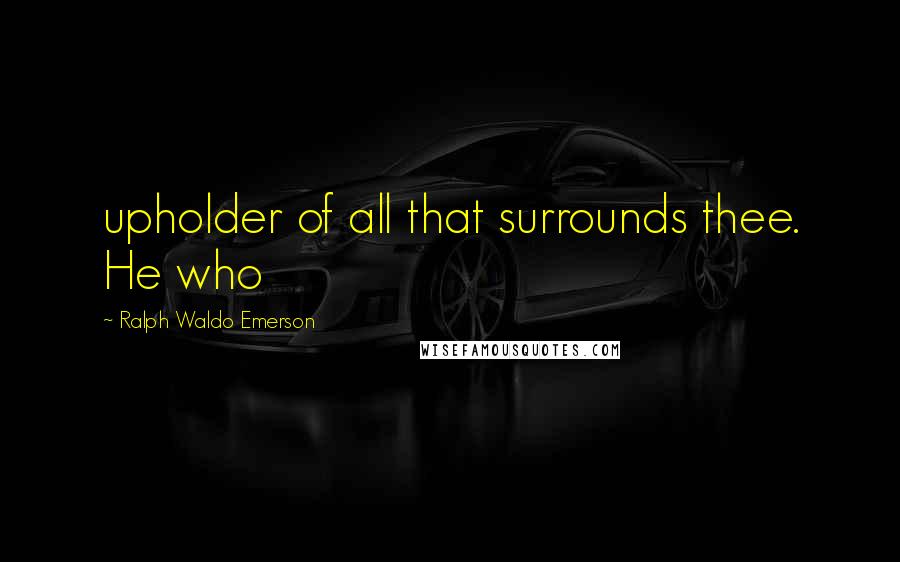 Ralph Waldo Emerson Quotes: upholder of all that surrounds thee. He who