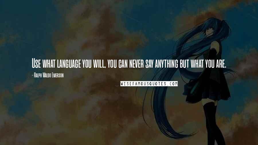 Ralph Waldo Emerson Quotes: Use what language you will, you can never say anything but what you are.