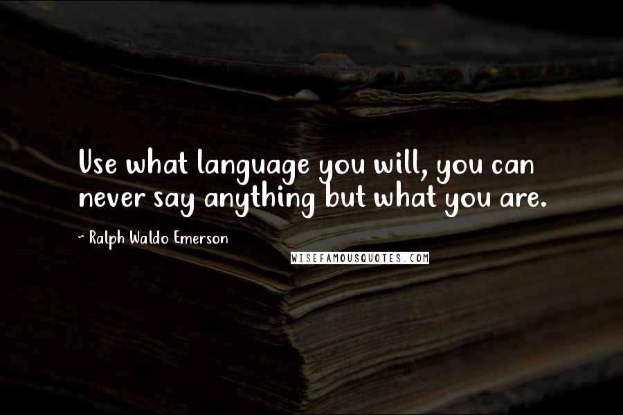 Ralph Waldo Emerson Quotes: Use what language you will, you can never say anything but what you are.