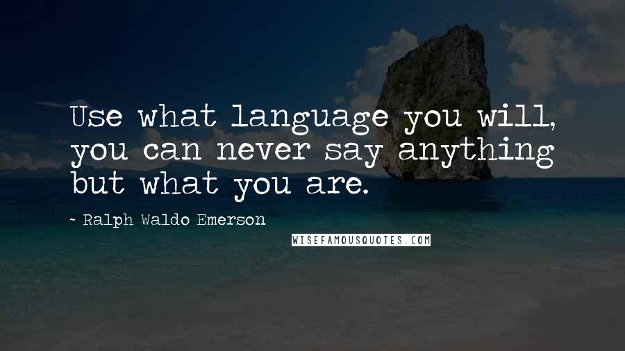 Ralph Waldo Emerson Quotes: Use what language you will, you can never say anything but what you are.