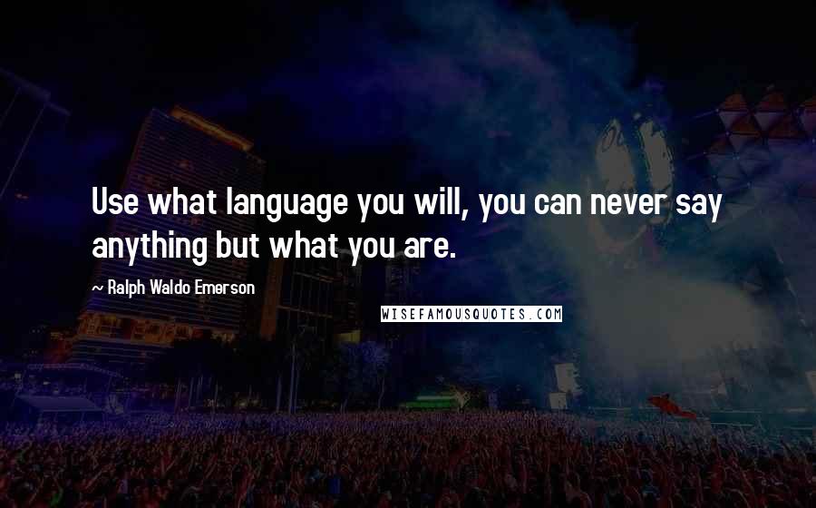 Ralph Waldo Emerson Quotes: Use what language you will, you can never say anything but what you are.