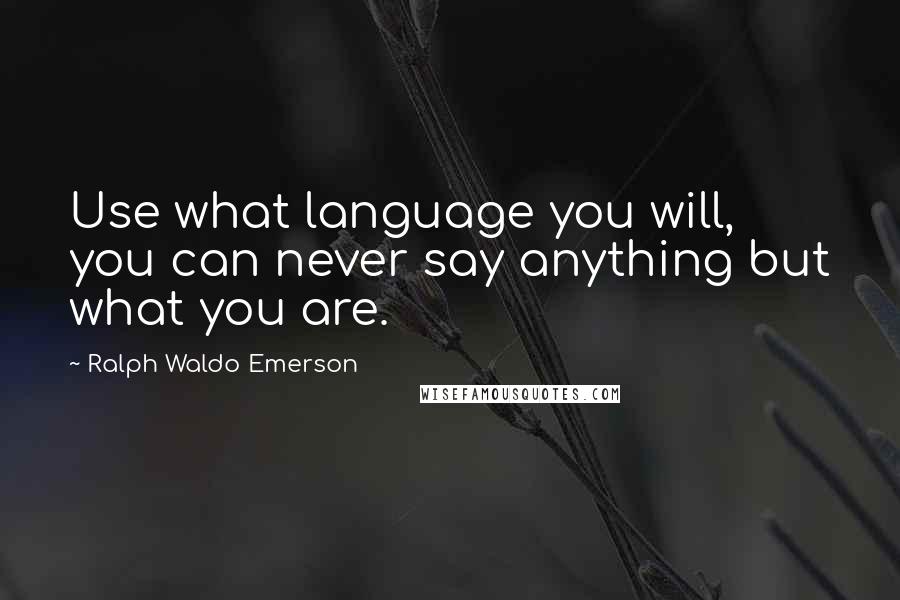 Ralph Waldo Emerson Quotes: Use what language you will, you can never say anything but what you are.