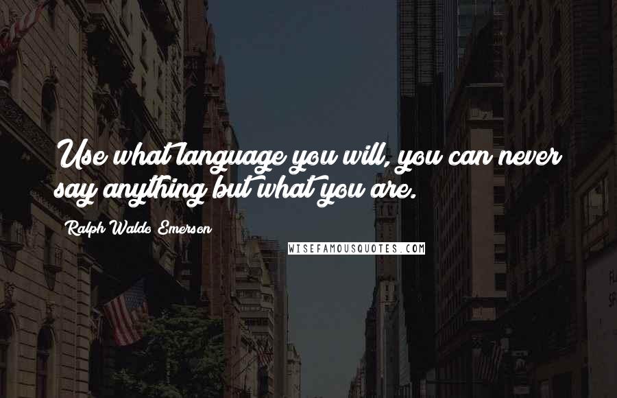 Ralph Waldo Emerson Quotes: Use what language you will, you can never say anything but what you are.