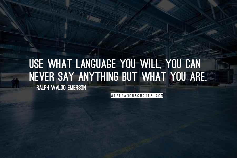 Ralph Waldo Emerson Quotes: Use what language you will, you can never say anything but what you are.