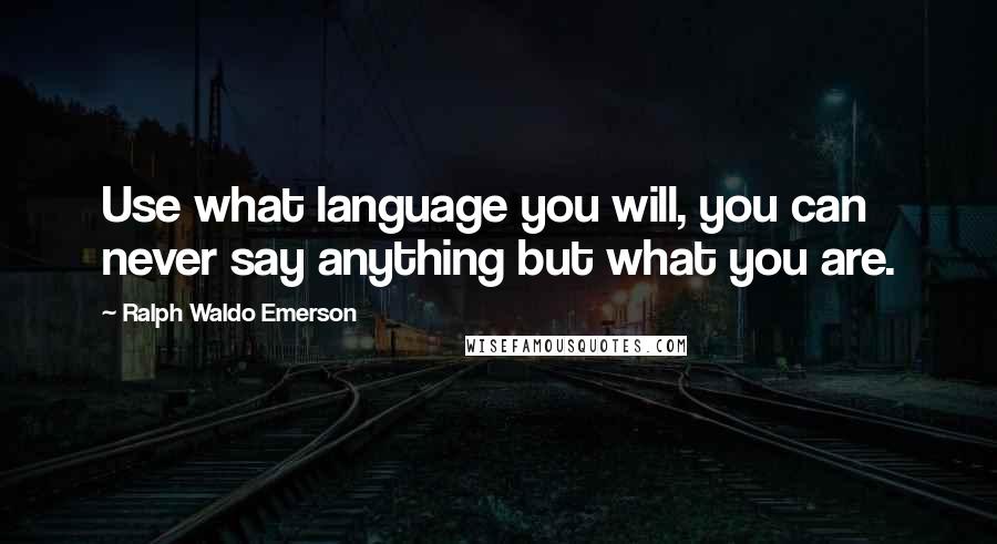 Ralph Waldo Emerson Quotes: Use what language you will, you can never say anything but what you are.