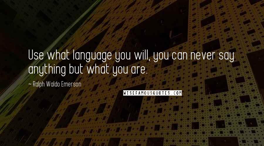 Ralph Waldo Emerson Quotes: Use what language you will, you can never say anything but what you are.