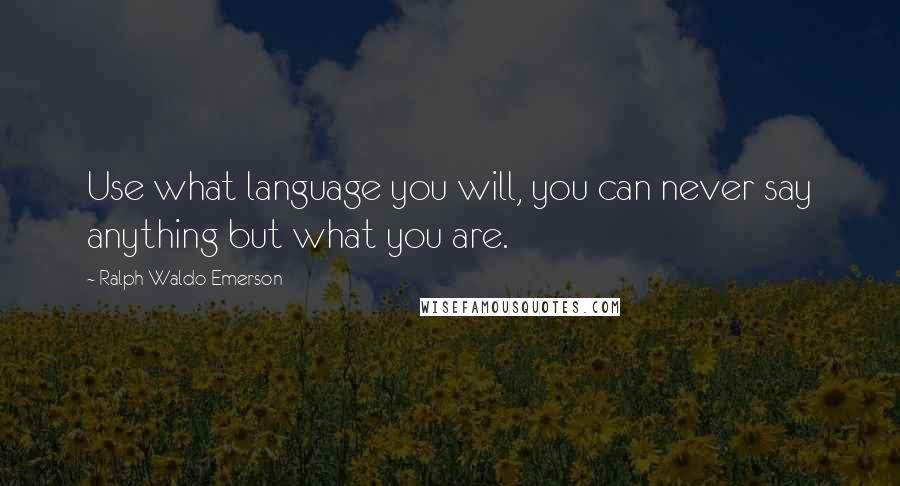 Ralph Waldo Emerson Quotes: Use what language you will, you can never say anything but what you are.
