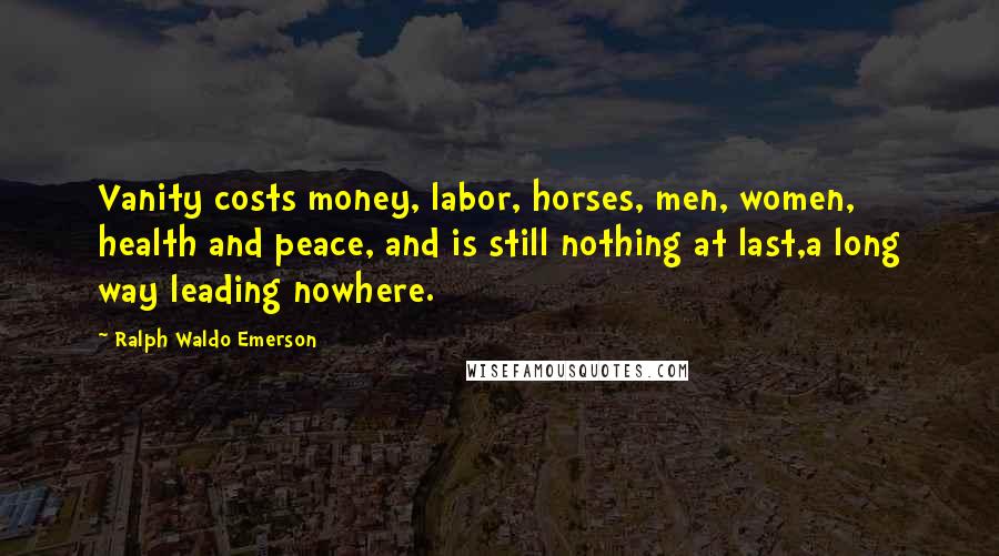 Ralph Waldo Emerson Quotes: Vanity costs money, labor, horses, men, women, health and peace, and is still nothing at last,a long way leading nowhere.