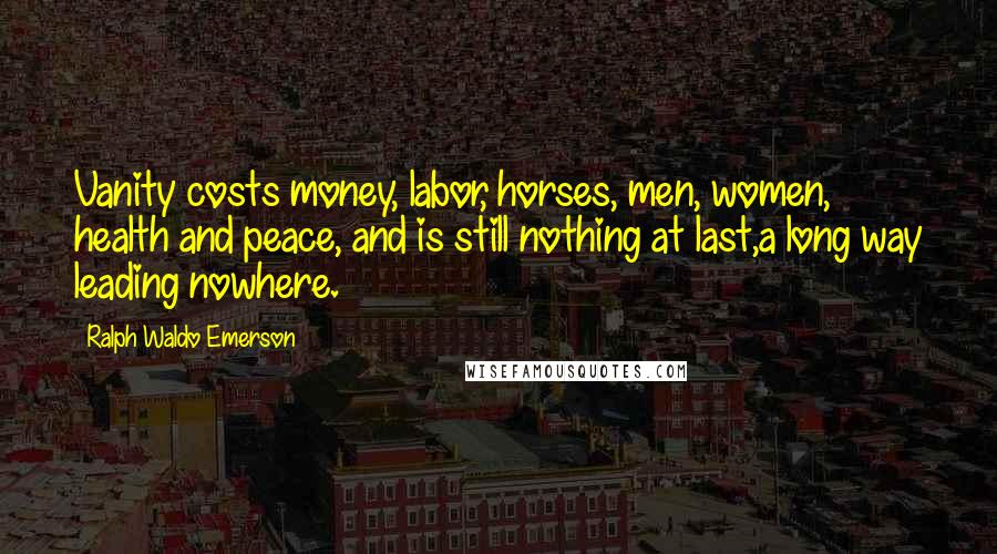 Ralph Waldo Emerson Quotes: Vanity costs money, labor, horses, men, women, health and peace, and is still nothing at last,a long way leading nowhere.