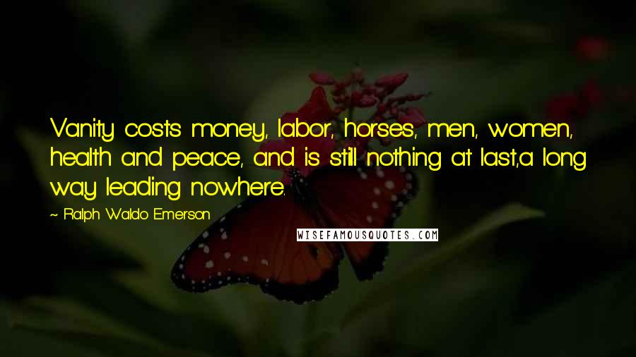 Ralph Waldo Emerson Quotes: Vanity costs money, labor, horses, men, women, health and peace, and is still nothing at last,a long way leading nowhere.