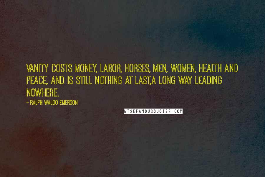 Ralph Waldo Emerson Quotes: Vanity costs money, labor, horses, men, women, health and peace, and is still nothing at last,a long way leading nowhere.