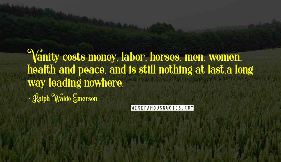 Ralph Waldo Emerson Quotes: Vanity costs money, labor, horses, men, women, health and peace, and is still nothing at last,a long way leading nowhere.
