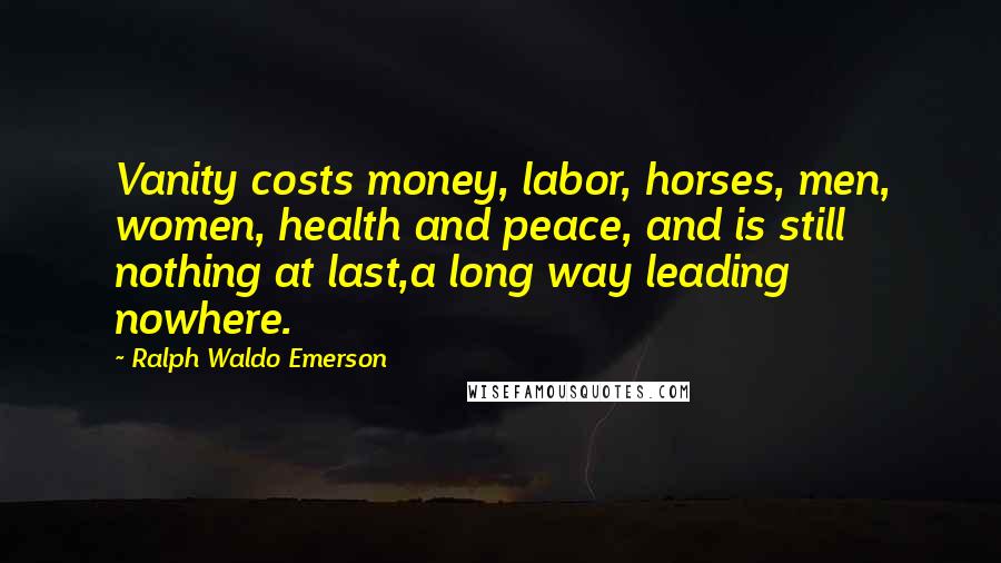 Ralph Waldo Emerson Quotes: Vanity costs money, labor, horses, men, women, health and peace, and is still nothing at last,a long way leading nowhere.