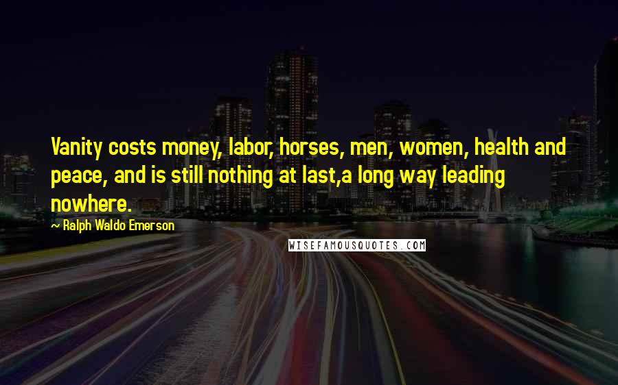 Ralph Waldo Emerson Quotes: Vanity costs money, labor, horses, men, women, health and peace, and is still nothing at last,a long way leading nowhere.