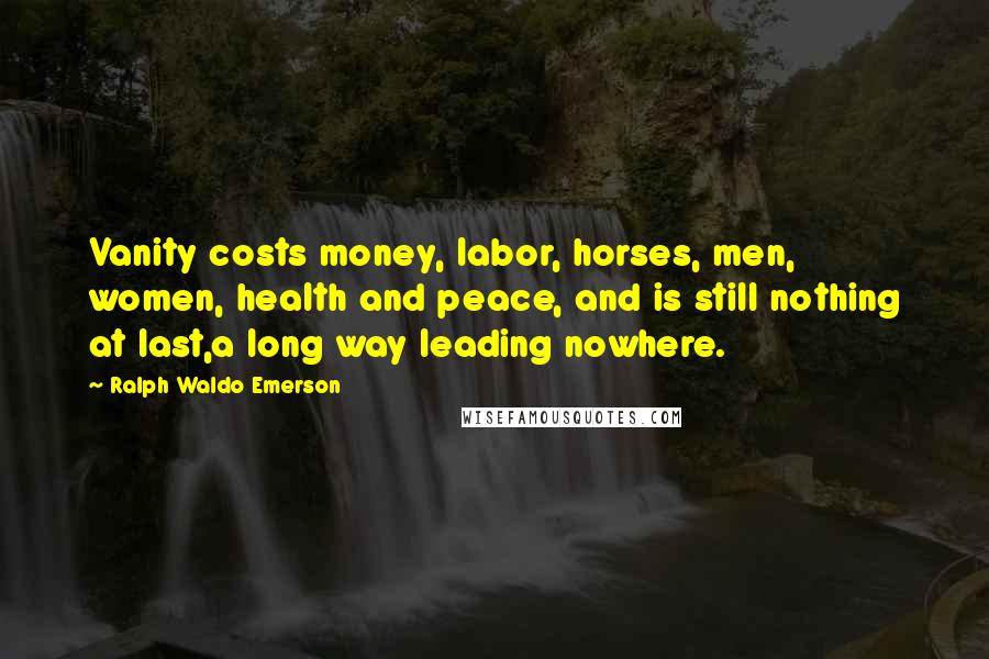 Ralph Waldo Emerson Quotes: Vanity costs money, labor, horses, men, women, health and peace, and is still nothing at last,a long way leading nowhere.