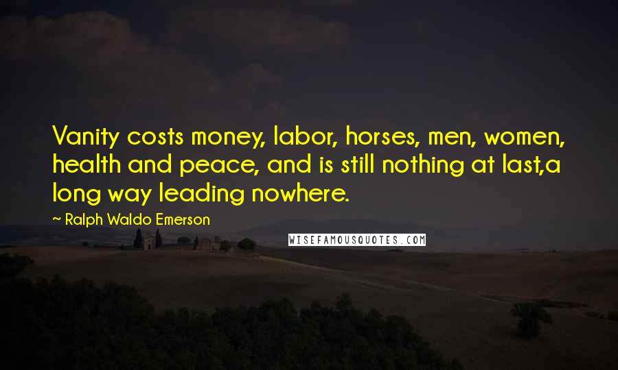 Ralph Waldo Emerson Quotes: Vanity costs money, labor, horses, men, women, health and peace, and is still nothing at last,a long way leading nowhere.