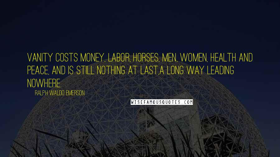 Ralph Waldo Emerson Quotes: Vanity costs money, labor, horses, men, women, health and peace, and is still nothing at last,a long way leading nowhere.