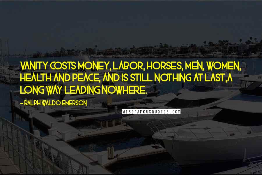 Ralph Waldo Emerson Quotes: Vanity costs money, labor, horses, men, women, health and peace, and is still nothing at last,a long way leading nowhere.