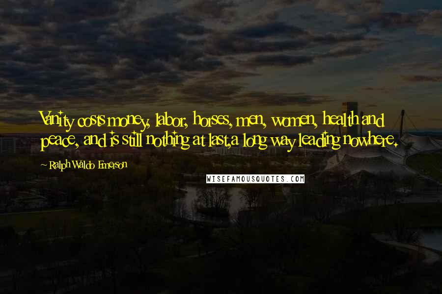 Ralph Waldo Emerson Quotes: Vanity costs money, labor, horses, men, women, health and peace, and is still nothing at last,a long way leading nowhere.