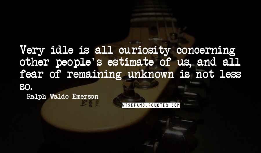 Ralph Waldo Emerson Quotes: Very idle is all curiosity concerning other people's estimate of us, and all fear of remaining unknown is not less so.