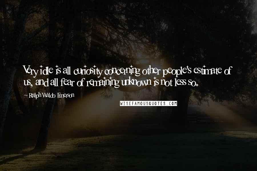 Ralph Waldo Emerson Quotes: Very idle is all curiosity concerning other people's estimate of us, and all fear of remaining unknown is not less so.