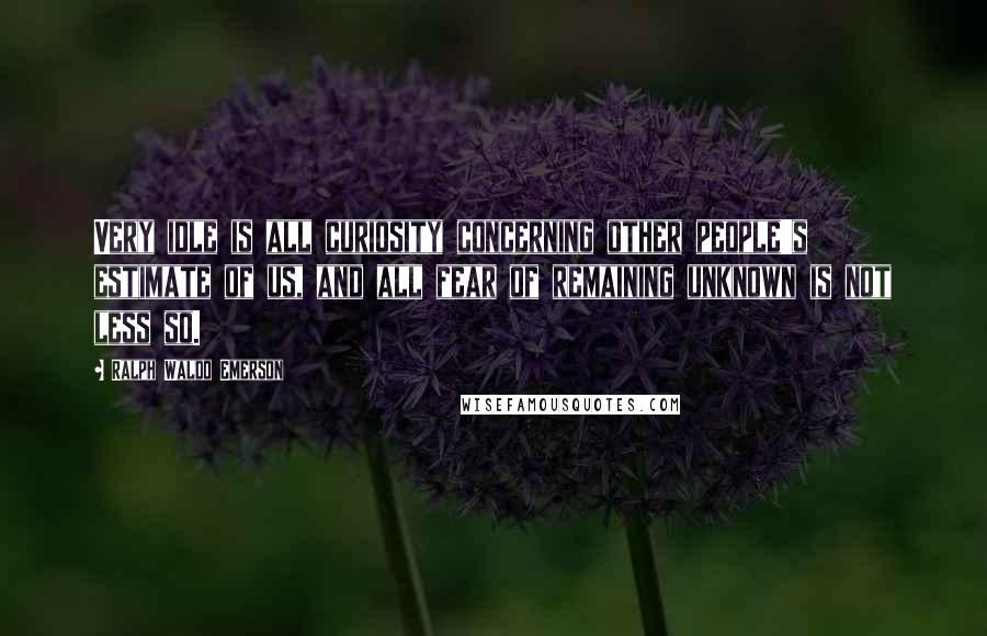 Ralph Waldo Emerson Quotes: Very idle is all curiosity concerning other people's estimate of us, and all fear of remaining unknown is not less so.