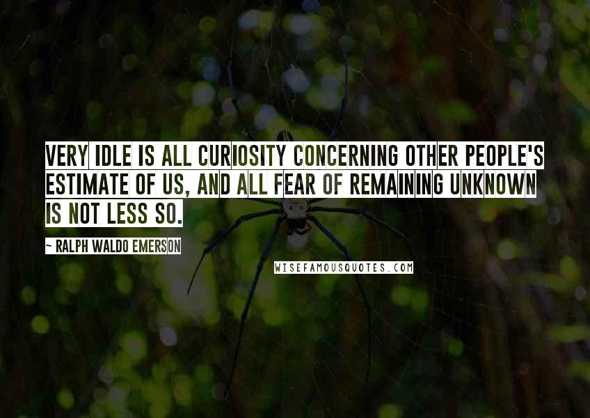 Ralph Waldo Emerson Quotes: Very idle is all curiosity concerning other people's estimate of us, and all fear of remaining unknown is not less so.