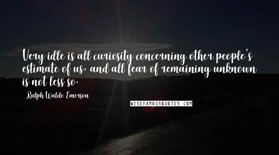 Ralph Waldo Emerson Quotes: Very idle is all curiosity concerning other people's estimate of us, and all fear of remaining unknown is not less so.