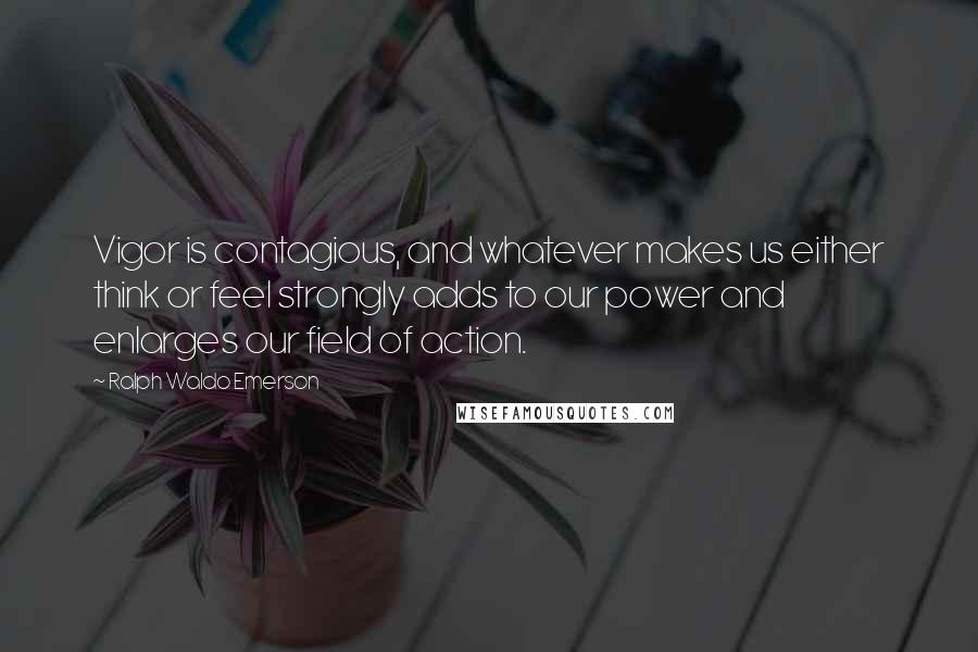 Ralph Waldo Emerson Quotes: Vigor is contagious, and whatever makes us either think or feel strongly adds to our power and enlarges our field of action.