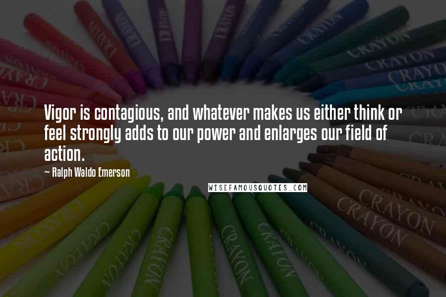 Ralph Waldo Emerson Quotes: Vigor is contagious, and whatever makes us either think or feel strongly adds to our power and enlarges our field of action.