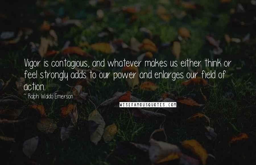 Ralph Waldo Emerson Quotes: Vigor is contagious, and whatever makes us either think or feel strongly adds to our power and enlarges our field of action.