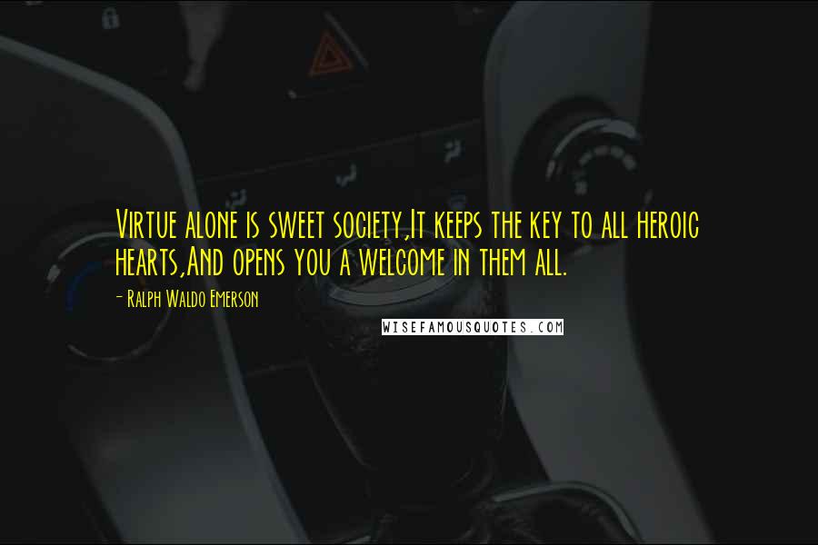 Ralph Waldo Emerson Quotes: Virtue alone is sweet society,It keeps the key to all heroic hearts,And opens you a welcome in them all.