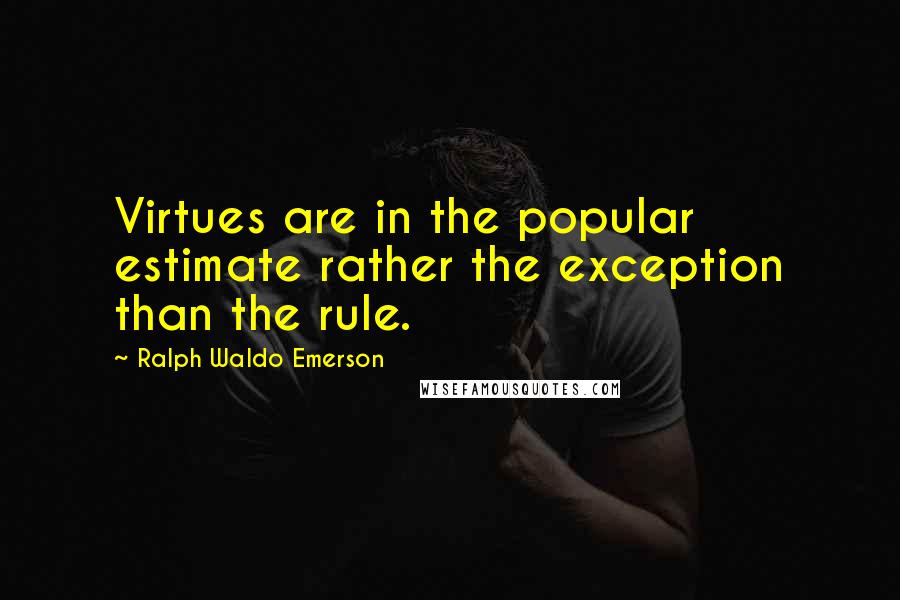 Ralph Waldo Emerson Quotes: Virtues are in the popular estimate rather the exception than the rule.