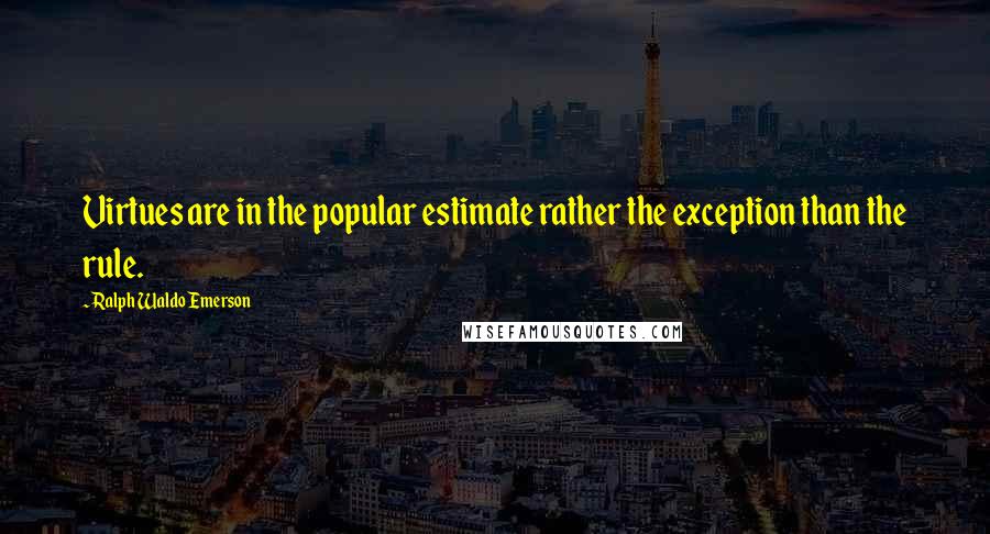 Ralph Waldo Emerson Quotes: Virtues are in the popular estimate rather the exception than the rule.