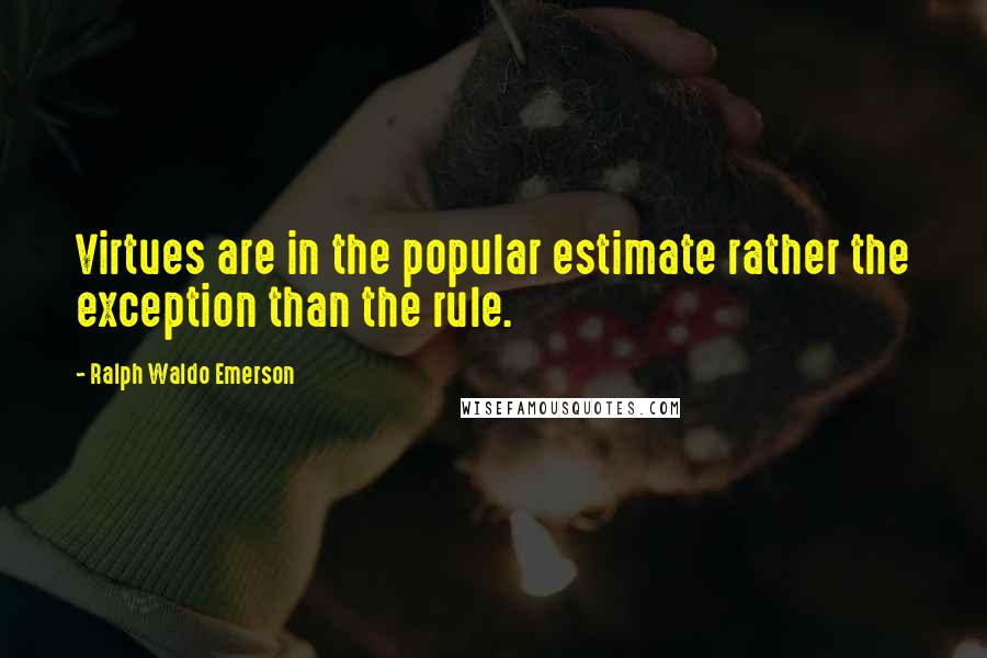 Ralph Waldo Emerson Quotes: Virtues are in the popular estimate rather the exception than the rule.