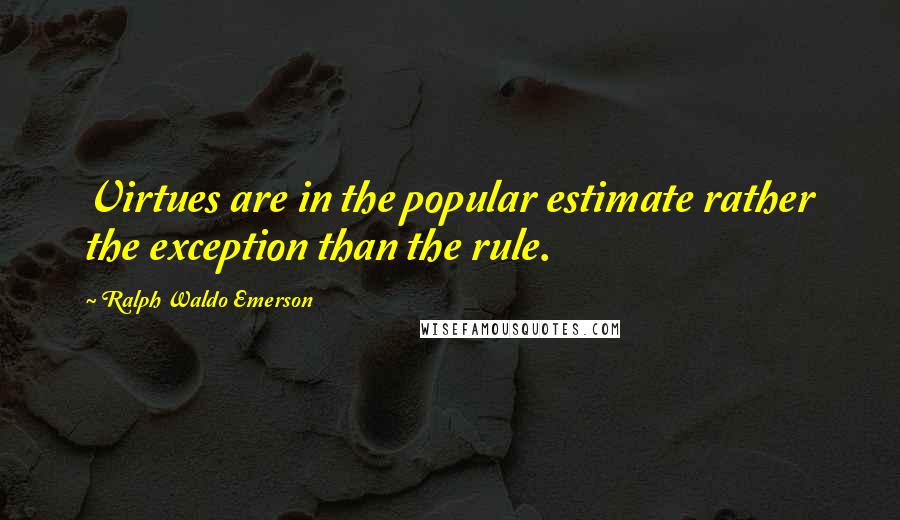 Ralph Waldo Emerson Quotes: Virtues are in the popular estimate rather the exception than the rule.