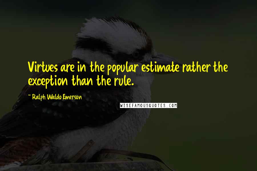 Ralph Waldo Emerson Quotes: Virtues are in the popular estimate rather the exception than the rule.