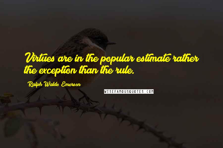 Ralph Waldo Emerson Quotes: Virtues are in the popular estimate rather the exception than the rule.