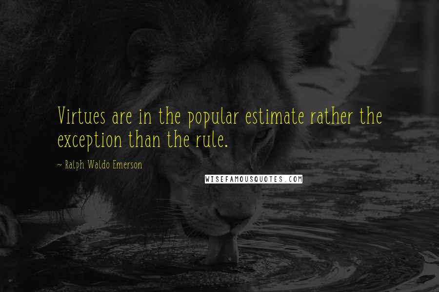 Ralph Waldo Emerson Quotes: Virtues are in the popular estimate rather the exception than the rule.
