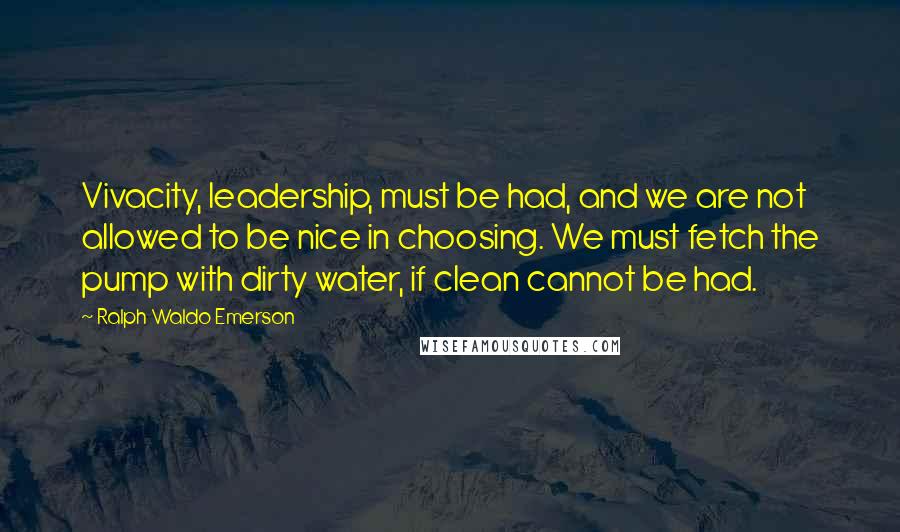 Ralph Waldo Emerson Quotes: Vivacity, leadership, must be had, and we are not allowed to be nice in choosing. We must fetch the pump with dirty water, if clean cannot be had.