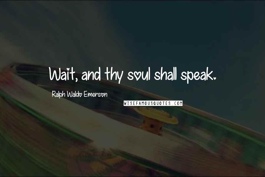 Ralph Waldo Emerson Quotes: Wait, and thy soul shall speak.